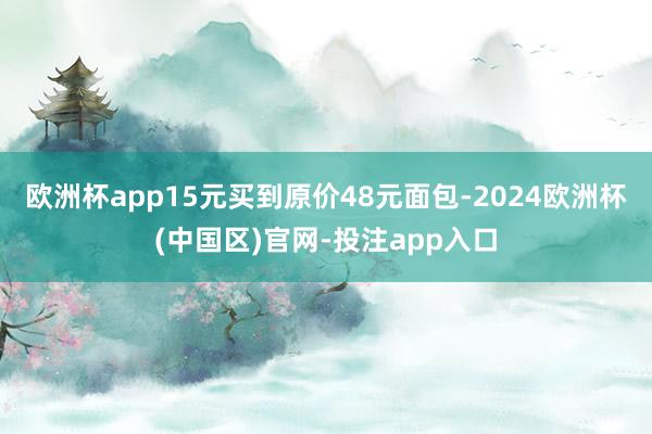 欧洲杯app　　15元买到原价48元面包-2024欧洲杯(中国区)官网-投注app入口