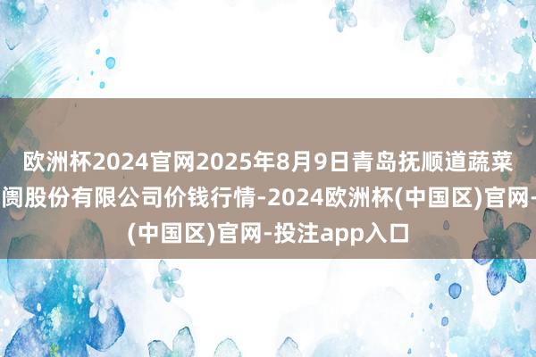 欧洲杯2024官网2025年8月9日青岛抚顺道蔬菜副食物批发阛阓股份有限公司价钱行情-2024欧洲杯(中国区)官网-投注app入口