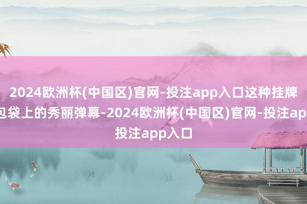 2024欧洲杯(中国区)官网-投注app入口这种挂牌如同包袋上的秀丽弹幕-2024欧洲杯(中国区)官网-投注app入口