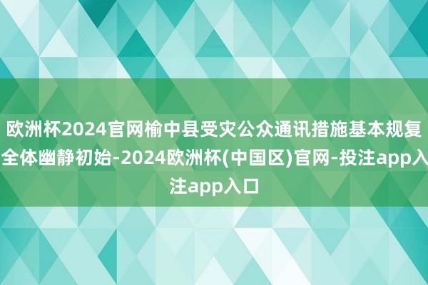 欧洲杯2024官网榆中县受灾公众通讯措施基本规复、全体幽静初始-2024欧洲杯(中国区)官网-投注app入口