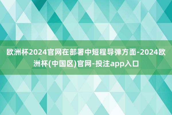 欧洲杯2024官网在部署中短程导弹方面-2024欧洲杯(中国区)官网-投注app入口