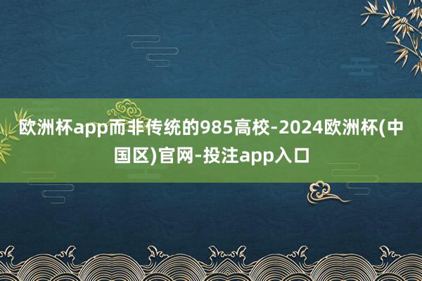 欧洲杯app而非传统的985高校-2024欧洲杯(中国区)官网-投注app入口