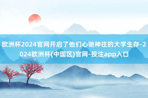 欧洲杯2024官网开启了他们心驰神往的大学生存-2024欧洲杯(中国区)官网-投注app入口