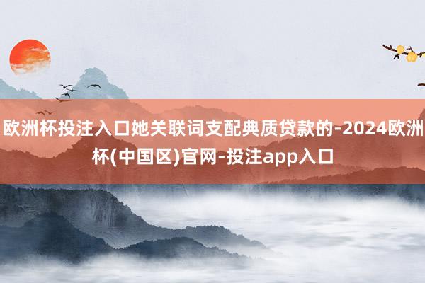 欧洲杯投注入口她关联词支配典质贷款的-2024欧洲杯(中国区)官网-投注app入口