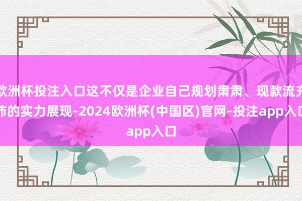 欧洲杯投注入口这不仅是企业自己规划肃肃、现款流充沛的实力展现-2024欧洲杯(中国区)官网-投注app入口