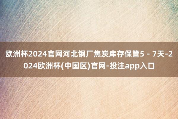 欧洲杯2024官网河北钢厂焦炭库存保管5 - 7天-2024欧洲杯(中国区)官网-投注app入口