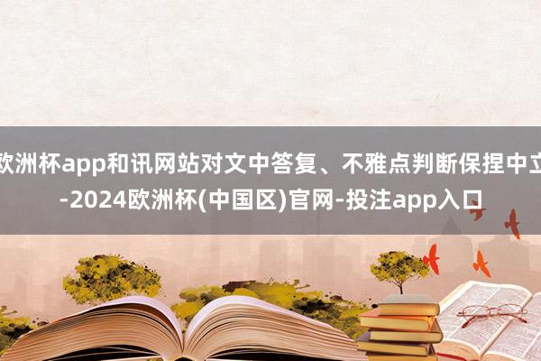欧洲杯app和讯网站对文中答复、不雅点判断保捏中立-2024欧洲杯(中国区)官网-投注app入口