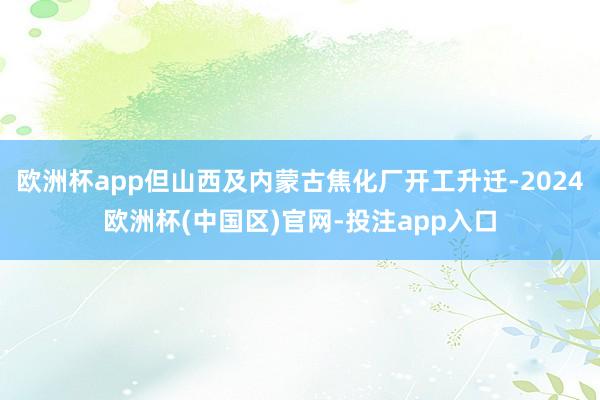 欧洲杯app但山西及内蒙古焦化厂开工升迁-2024欧洲杯(中国区)官网-投注app入口