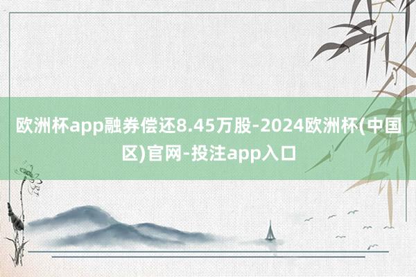 欧洲杯app融券偿还8.45万股-2024欧洲杯(中国区)官网-投注app入口