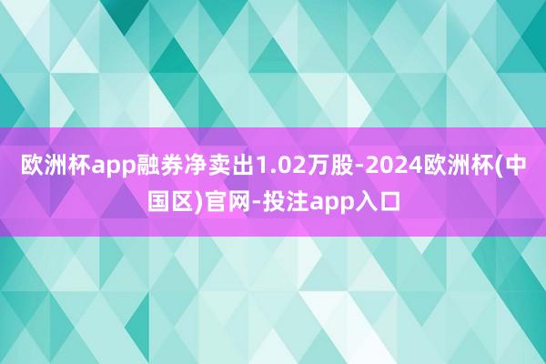 欧洲杯app融券净卖出1.02万股-2024欧洲杯(中国区)官网-投注app入口
