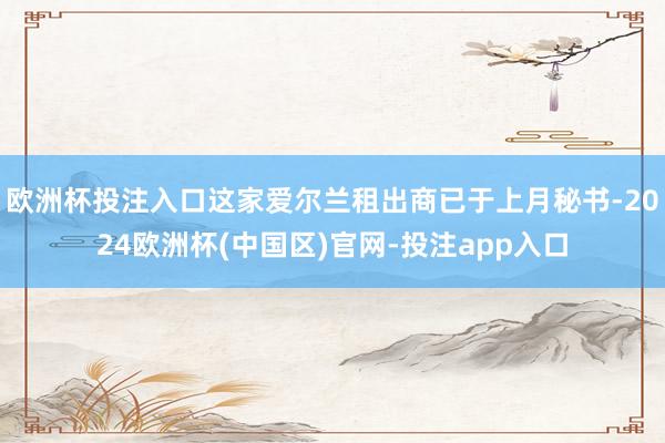欧洲杯投注入口这家爱尔兰租出商已于上月秘书-2024欧洲杯(中国区)官网-投注app入口
