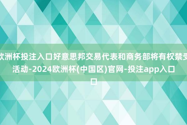欧洲杯投注入口好意思邦交易代表和商务部将有权禁受活动-2024欧洲杯(中国区)官网-投注app入口
