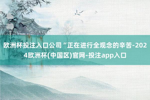 欧洲杯投注入口公司“正在进行全观念的辛苦-2024欧洲杯(中国区)官网-投注app入口