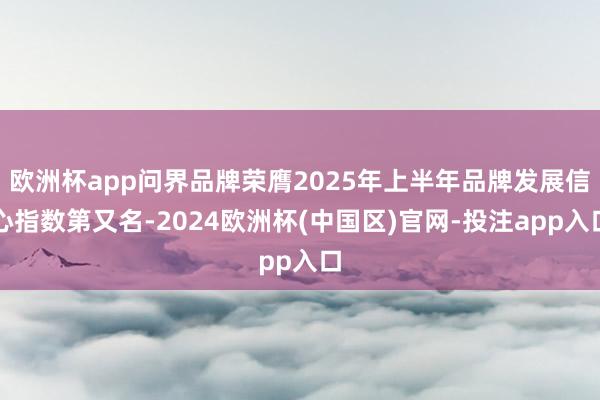 欧洲杯app问界品牌荣膺2025年上半年品牌发展信心指数第又名-2024欧洲杯(中国区)官网-投注app入口
