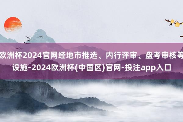 欧洲杯2024官网经地市推选、内行评审、盘考审核等设施-2024欧洲杯(中国区)官网-投注app入口