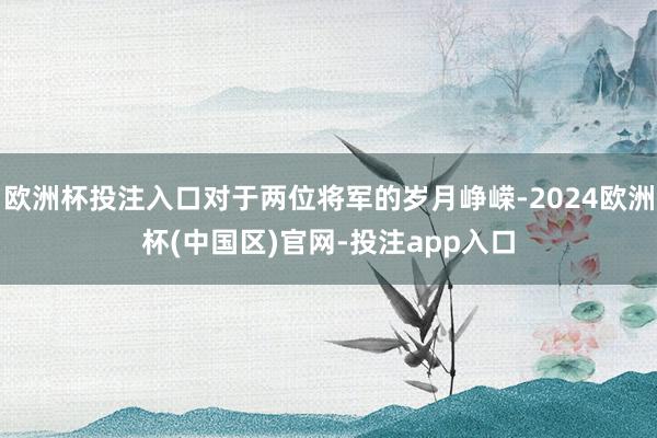 欧洲杯投注入口对于两位将军的岁月峥嵘-2024欧洲杯(中国区)官网-投注app入口