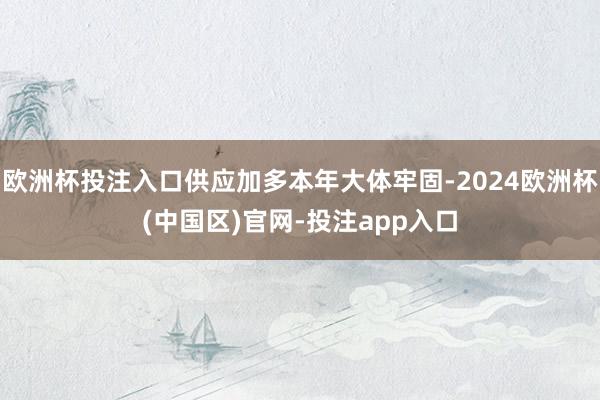 欧洲杯投注入口供应加多本年大体牢固-2024欧洲杯(中国区)官网-投注app入口