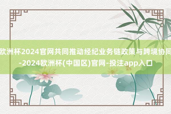 欧洲杯2024官网共同推动经纪业务链政策与跨境协同-2024欧洲杯(中国区)官网-投注app入口