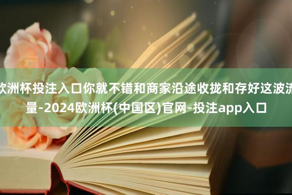 欧洲杯投注入口你就不错和商家沿途收拢和存好这波流量-2024欧洲杯(中国区)官网-投注app入口
