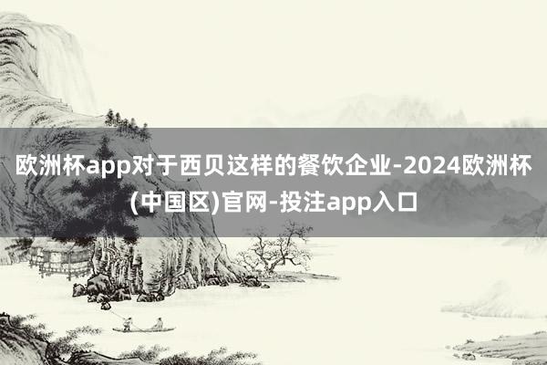 欧洲杯app对于西贝这样的餐饮企业-2024欧洲杯(中国区)官网-投注app入口