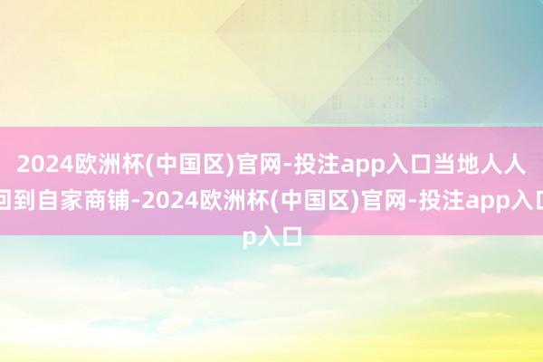 2024欧洲杯(中国区)官网-投注app入口当地人人回到自家商铺-2024欧洲杯(中国区)官网-投注app入口