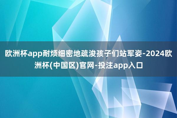 欧洲杯app耐烦细密地疏浚孩子们站军姿-2024欧洲杯(中国区)官网-投注app入口