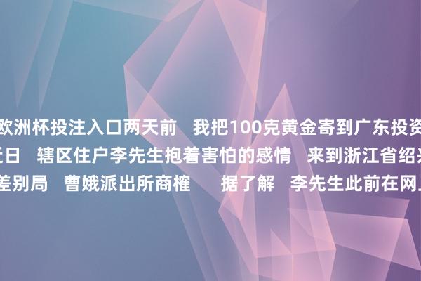 欧洲杯投注入口两天前   我把100克黄金寄到广东投资   会不会有问题？”   近日   辖区住户李先生抱着害怕的感情   来到浙江省绍兴市公安局上虞差别局   曹娥派出所商榷      据了解   李先生此前在网上   刷到一个“投资平台”   平台“客服”宣称   只需邮寄黄金进行充值   就能取得双倍的高额申诉   同期还发来多张其他客户   投资获益的截图   信以为果真李先生   消耗10万余元购得100克黄金   按照对方勾通邮寄至广东      过后   李先生越念念越以为可疑   便决定赶赴派出所   向民警求证   ——恰是这一步   成了保住黄金的重要   “这等于诱拐！”   听完李先生的容貌   民警料定其际遇电信汇聚诱拐   由于快递已在两天前寄出   必须分秒必争   赶在骗子取件前将包裹阻难！   警方有时脱手济急机制   一方面推敲快递公司阻难该包裹   另一方面飞速肯求广东警方协助   经两地警方通力互助   最终到手阻难100克黄金！      “要不是你们实时匡助   我的十万多元就取水漂了！”   拿回原璧退回的黄金后   李先生连连向民警致谢   并示意以后一定普及警惕   警方提示&nbsp;   对任何甘心   “超高收益、零风险”   的投资神志要保执高度警惕   投资搭理请聘用   银行、证券公司等正规机构   切勿轻信“整宿暴富”的谣喙   但凡条目线下取现、黄金邮寄的   皆是诱拐！   开始：新华网  -2024欧洲杯(中国区)官网-投注app入口