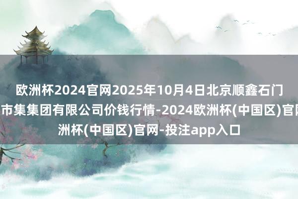 欧洲杯2024官网2025年10月4日北京顺鑫石门海外农家具批发市集集团有限公司价钱行情-2024欧洲杯(中国区)官网-投注app入口