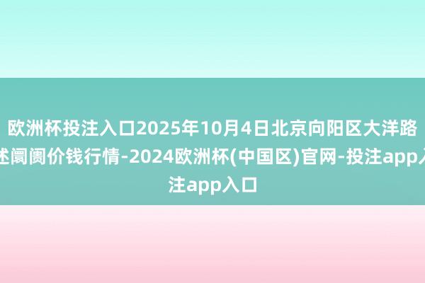 欧洲杯投注入口2025年10月4日北京向阳区大洋路概述阛阓价钱行情-2024欧洲杯(中国区)官网-投注app入口