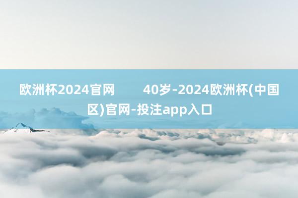 欧洲杯2024官网 40岁-2024欧洲杯(中国区)官网-投注app入口