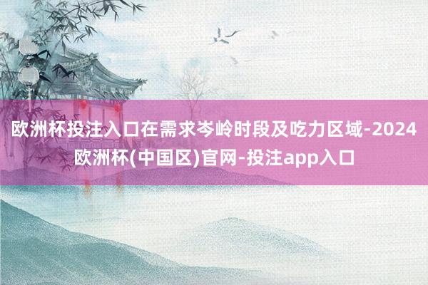 欧洲杯投注入口在需求岑岭时段及吃力区域-2024欧洲杯(中国区)官网-投注app入口