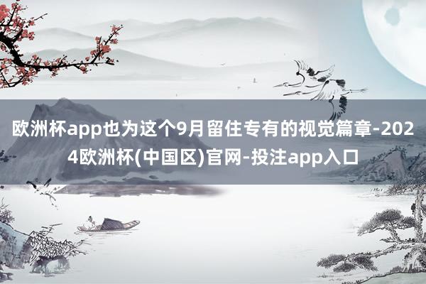 欧洲杯app也为这个9月留住专有的视觉篇章-2024欧洲杯(中国区)官网-投注app入口