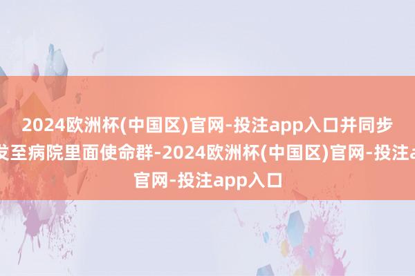 2024欧洲杯(中国区)官网-投注app入口并同步将数字发至病院里面使命群-2024欧洲杯(中国区)官网-投注app入口