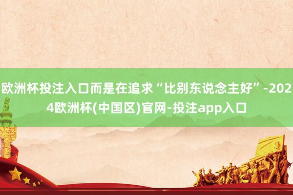 欧洲杯投注入口而是在追求“比别东说念主好”-2024欧洲杯(中国区)官网-投注app入口