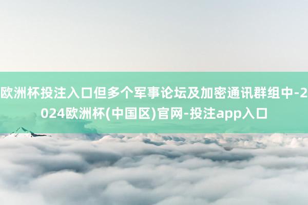 欧洲杯投注入口但多个军事论坛及加密通讯群组中-2024欧洲杯(中国区)官网-投注app入口