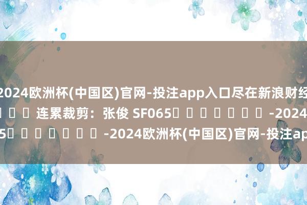 2024欧洲杯(中国区)官网-投注app入口尽在新浪财经APP            						连累裁剪：张俊 SF065							-2024欧洲杯(中国区)官网-投注app入口