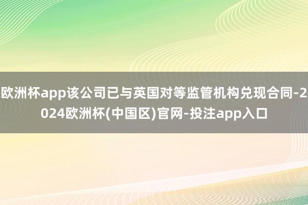 欧洲杯app该公司已与英国对等监管机构兑现合同-2024欧洲杯(中国区)官网-投注app入口