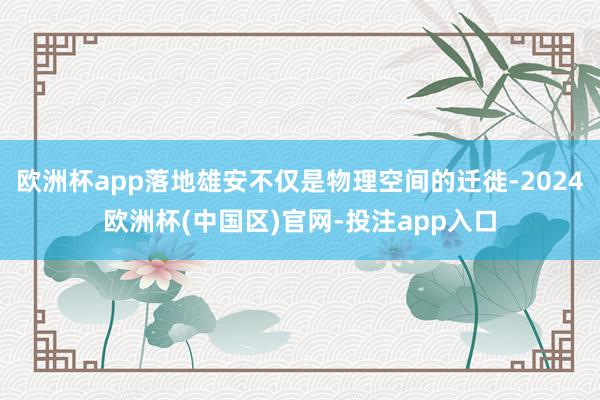 欧洲杯app落地雄安不仅是物理空间的迁徙-2024欧洲杯(中国区)官网-投注app入口