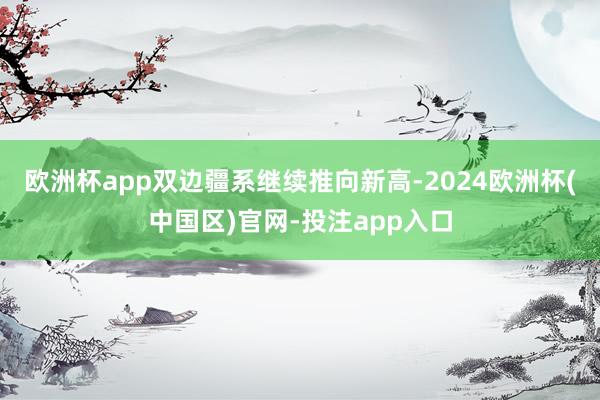 欧洲杯app双边疆系继续推向新高-2024欧洲杯(中国区)官网-投注app入口