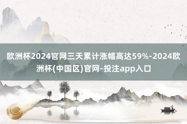 欧洲杯2024官网三天累计涨幅高达59%-2024欧洲杯(中国区)官网-投注app入口
