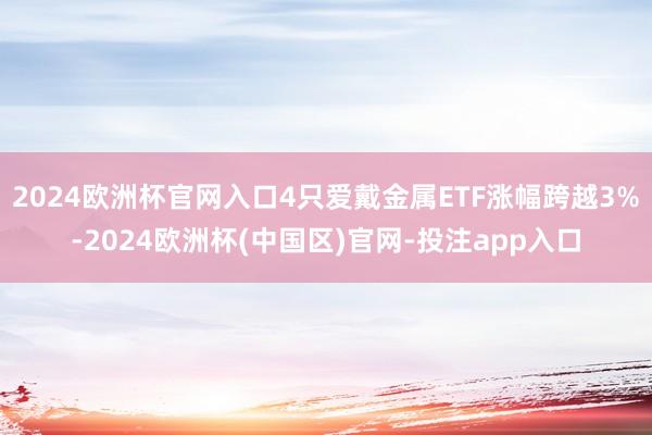 2024欧洲杯官网入口4只爱戴金属ETF涨幅跨越3%-2024欧洲杯(中国区)官网-投注app入口