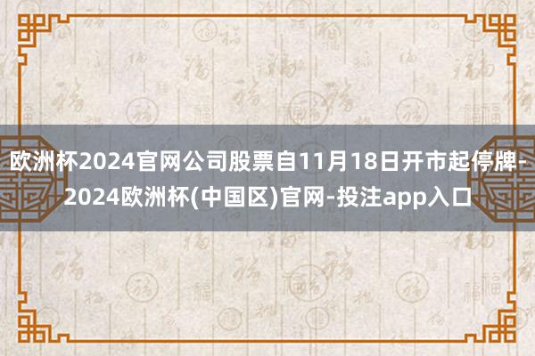 欧洲杯2024官网公司股票自11月18日开市起停牌-2024欧洲杯(中国区)官网-投注app入口