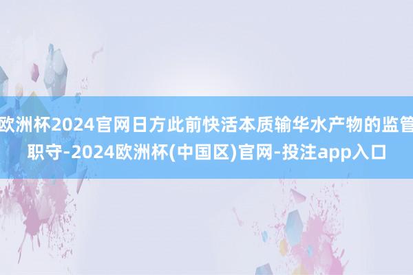 欧洲杯2024官网日方此前快活本质输华水产物的监管职守-2024欧洲杯(中国区)官网-投注app入口