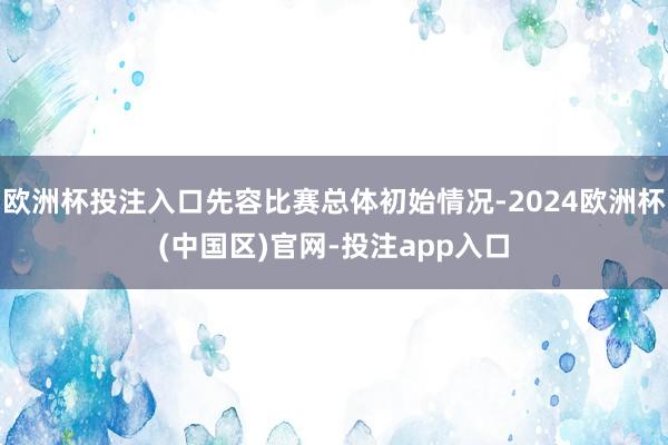 欧洲杯投注入口先容比赛总体初始情况-2024欧洲杯(中国区)官网-投注app入口