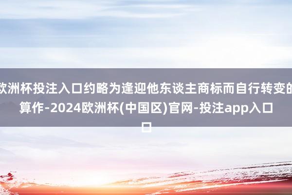 欧洲杯投注入口约略为逢迎他东谈主商标而自行转变的算作-2024欧洲杯(中国区)官网-投注app入口