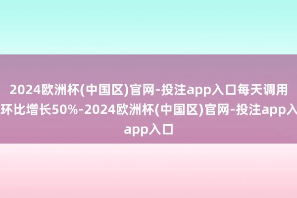 2024欧洲杯(中国区)官网-投注app入口每天调用量环比增长50%-2024欧洲杯(中国区)官网-投注app入口