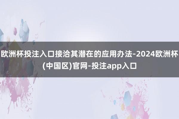 欧洲杯投注入口接洽其潜在的应用办法-2024欧洲杯(中国区)官网-投注app入口