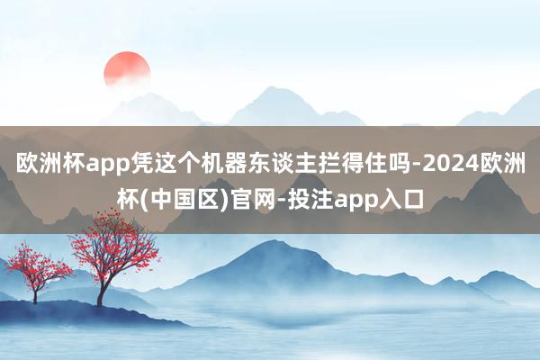 欧洲杯app凭这个机器东谈主拦得住吗-2024欧洲杯(中国区)官网-投注app入口