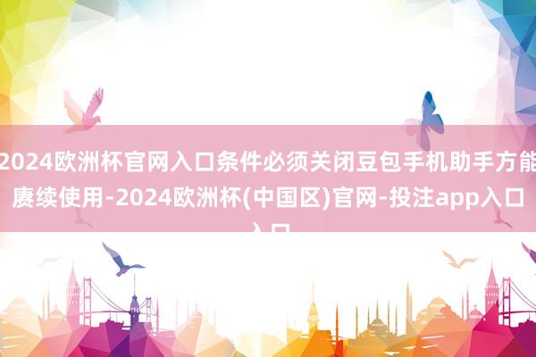 2024欧洲杯官网入口条件必须关闭豆包手机助手方能赓续使用-2024欧洲杯(中国区)官网-投注app入口