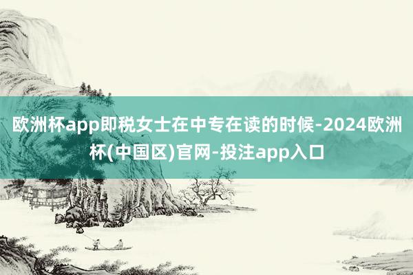 欧洲杯app即税女士在中专在读的时候-2024欧洲杯(中国区)官网-投注app入口